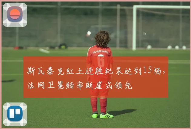 斯瓦泰克红土连胜纪录达到15场，法网卫冕赔率断崖式领先
