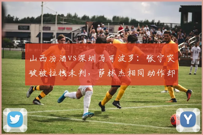山西汾酒vs深圳马可波罗：张宁突破被拉拽未判，萨林杰相同动作却遭吹罚引争议