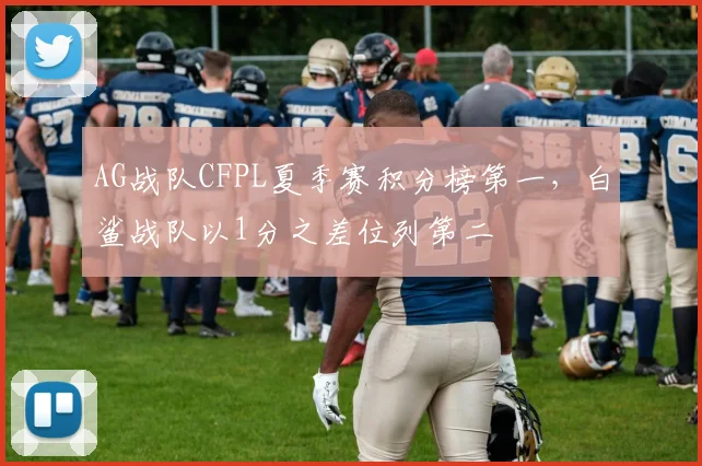 AG战队CFPL夏季赛积分榜第一，白鲨战队以1分之差位列第二