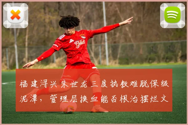 福建浔兴朱世龙三度执教难脱保级泥潭，管理层换血能否根治摆烂文化？