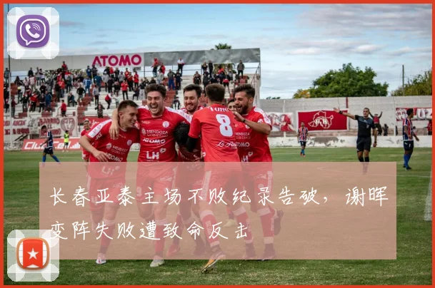长春亚泰主场不败纪录告破，谢晖变阵失败遭致命反击