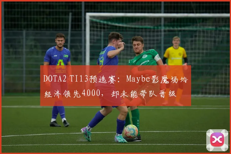 DOTA2 TI13预选赛：Maybe影魔场均经济领先4000，却未能带队晋级